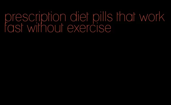 prescription diet pills that work fast without exercise