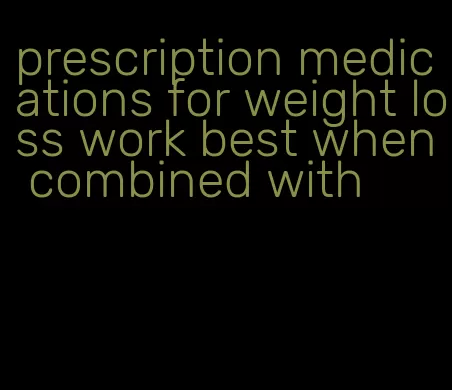 prescription medications for weight loss work best when combined with