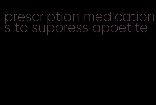 prescription medications to suppress appetite