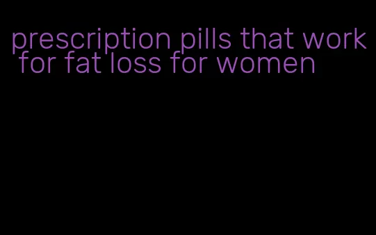 prescription pills that work for fat loss for women