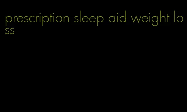 prescription sleep aid weight loss