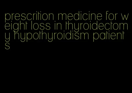 prescrition medicine for weight loss in thyroidectomy hypothyroidism patients