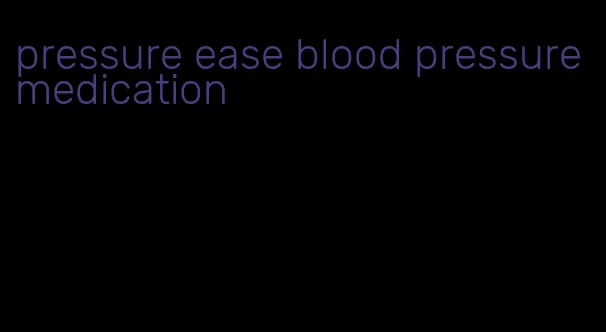 pressure ease blood pressure medication