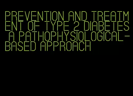 prevention and treatment of type 2 diabetes a pathophysiological-based approach