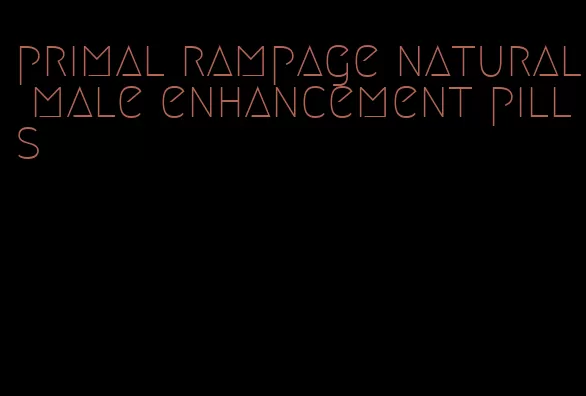 primal rampage natural male enhancement pills