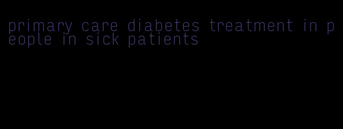 primary care diabetes treatment in people in sick patients