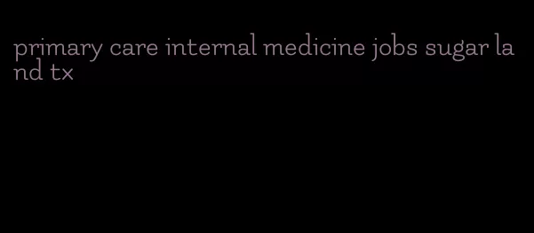 primary care internal medicine jobs sugar land tx