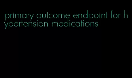 primary outcome endpoint for hypertension medications