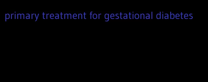 primary treatment for gestational diabetes