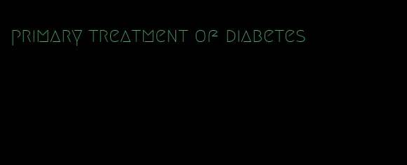 primary treatment of diabetes