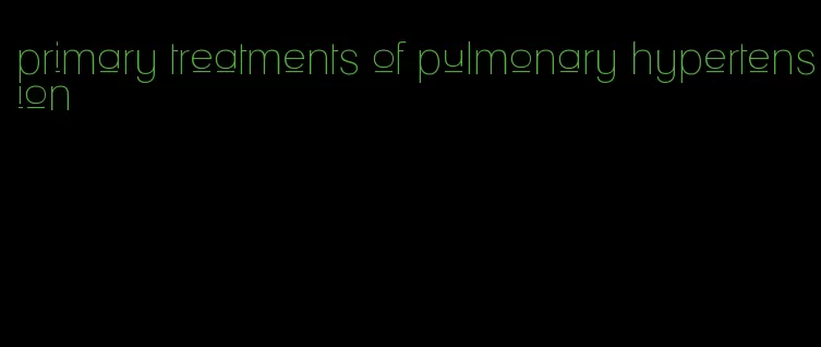 primary treatments of pulmonary hypertension