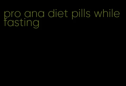 pro ana diet pills while fasting