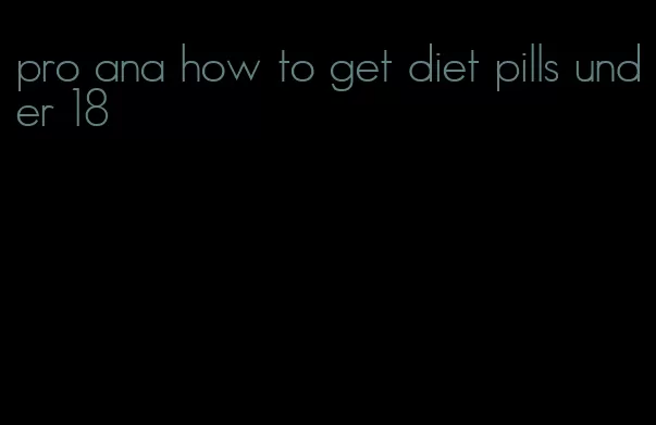 pro ana how to get diet pills under 18