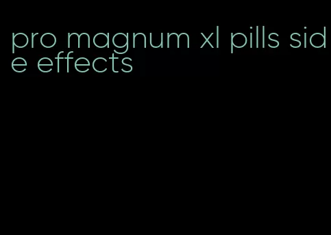 pro magnum xl pills side effects