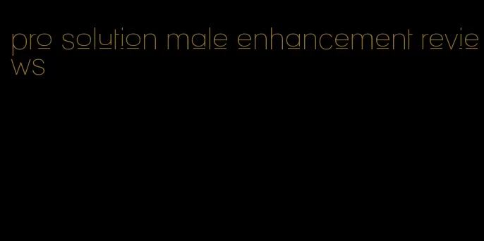 pro solution male enhancement reviews