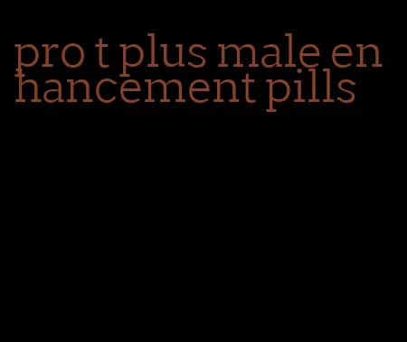 pro t plus male enhancement pills