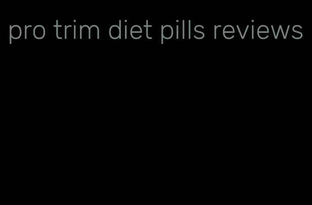 pro trim diet pills reviews