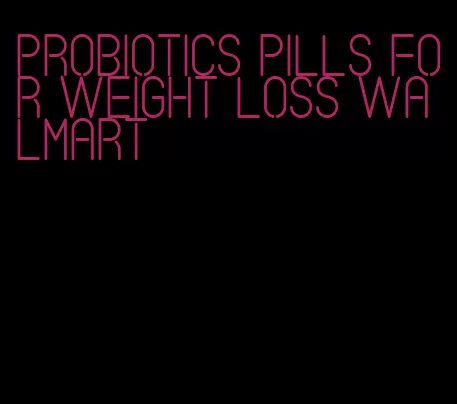 probiotics pills for weight loss walmart