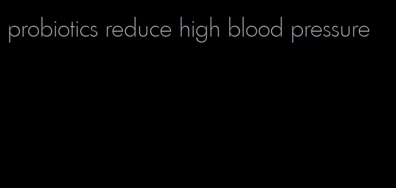 probiotics reduce high blood pressure