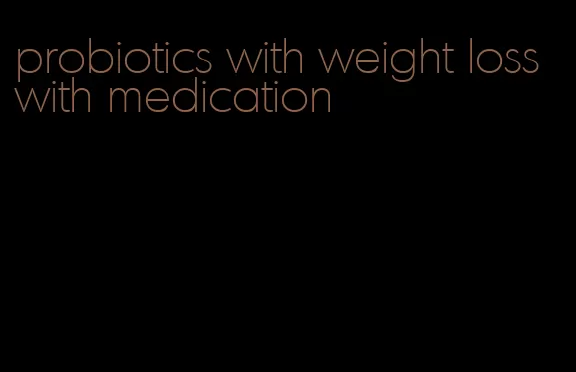 probiotics with weight loss with medication