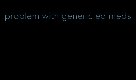 problem with generic ed meds