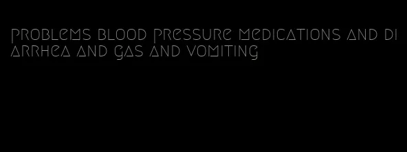 problems blood pressure medications and diarrhea and gas and vomiting