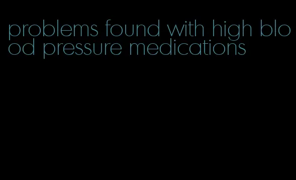 problems found with high blood pressure medications