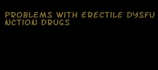 problems with erectile dysfunction drugs