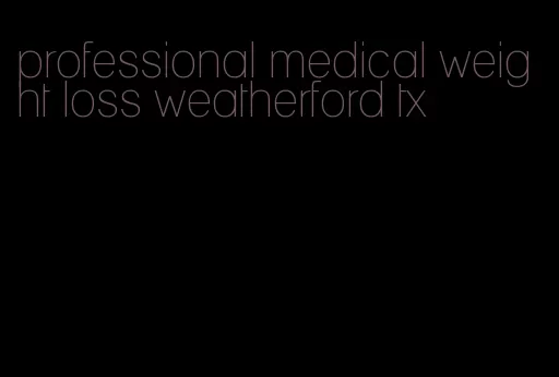 professional medical weight loss weatherford tx