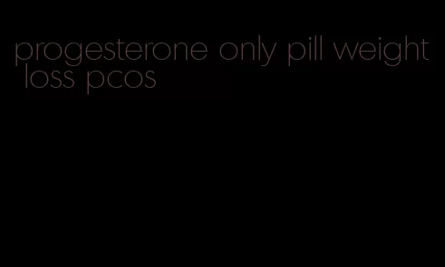 progesterone only pill weight loss pcos