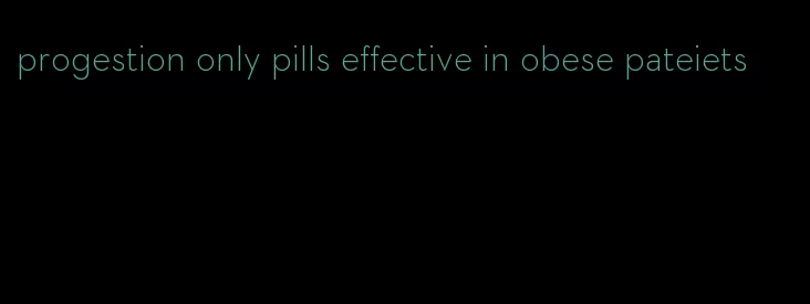 progestion only pills effective in obese pateiets