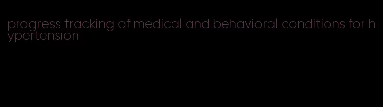 progress tracking of medical and behavioral conditions for hypertension