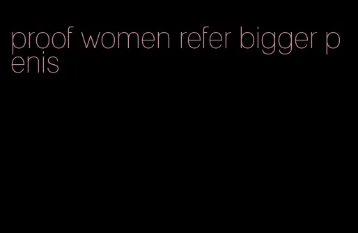 proof women refer bigger penis