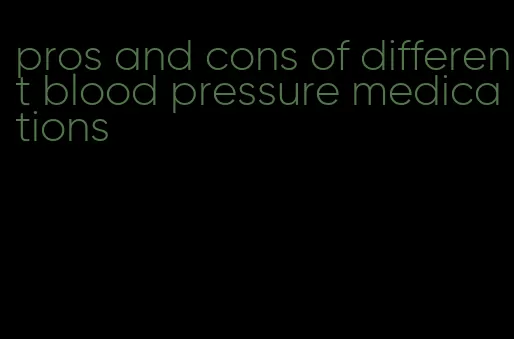 pros and cons of different blood pressure medications