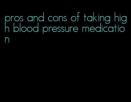 pros and cons of taking high blood pressure medication