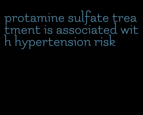 protamine sulfate treatment is associated with hypertension risk