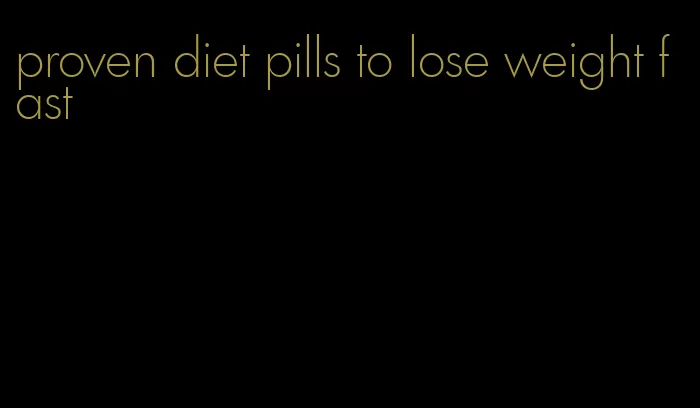 proven diet pills to lose weight fast