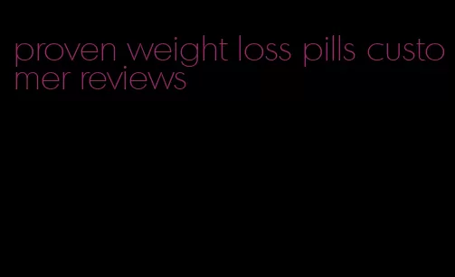 proven weight loss pills customer reviews