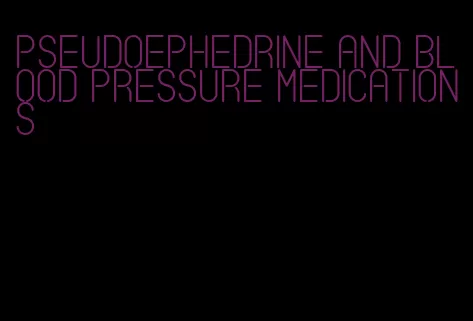 pseudoephedrine and blood pressure medications