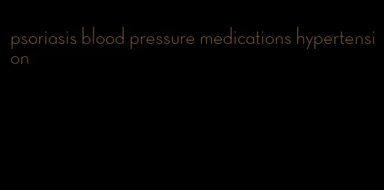 psoriasis blood pressure medications hypertension