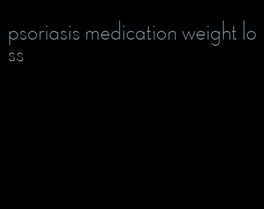 psoriasis medication weight loss