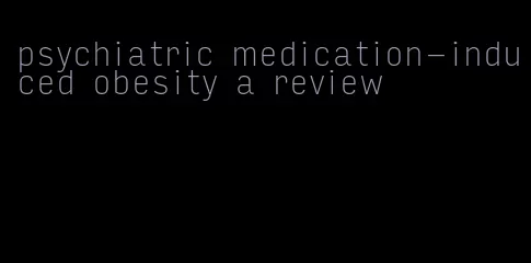 psychiatric medication-induced obesity a review