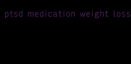 ptsd medication weight loss