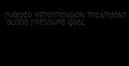 pubmed hypertension treatment blood pressure goal