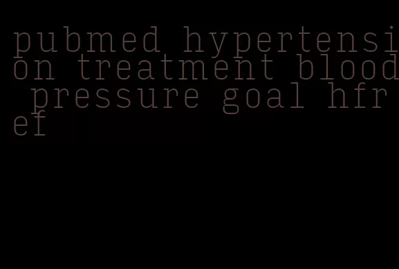 pubmed hypertension treatment blood pressure goal hfref