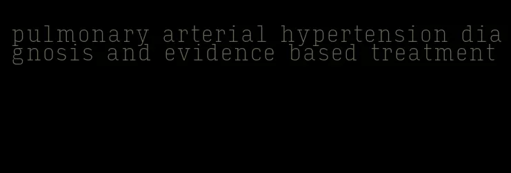 pulmonary arterial hypertension diagnosis and evidence based treatment