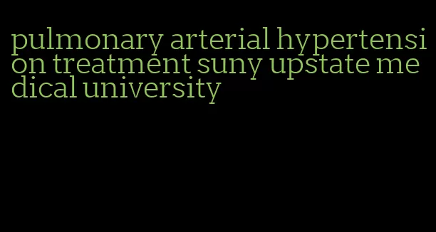 pulmonary arterial hypertension treatment suny upstate medical university