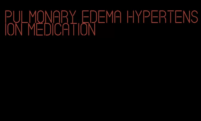 pulmonary edema hypertension medication