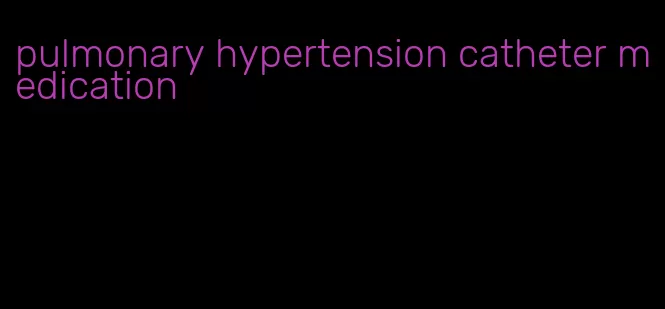 pulmonary hypertension catheter medication