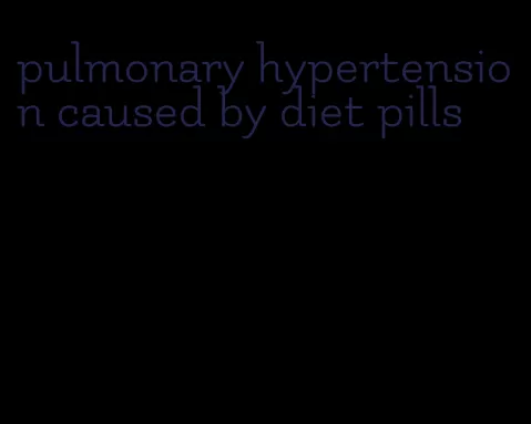 pulmonary hypertension caused by diet pills